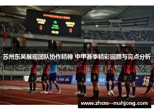 苏州东吴展现团队协作精神 中甲赛季精彩回顾与亮点分析