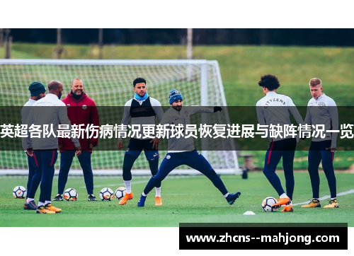 英超各队最新伤病情况更新球员恢复进展与缺阵情况一览