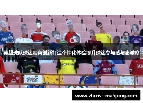 英超球队球迷服务创新打造个性化体验提升球迷参与感与忠诚度 英超球队球迷服务创新打造个性化体验提升球迷参与感与忠诚度