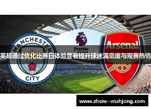 英超通过优化比赛日体验显著提升球迷满意度与观赛热情