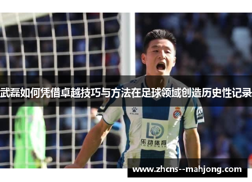 武磊如何凭借卓越技巧与方法在足球领域创造历史性记录
