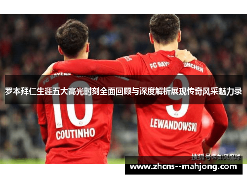 罗本拜仁生涯五大高光时刻全面回顾与深度解析展现传奇风采魅力录