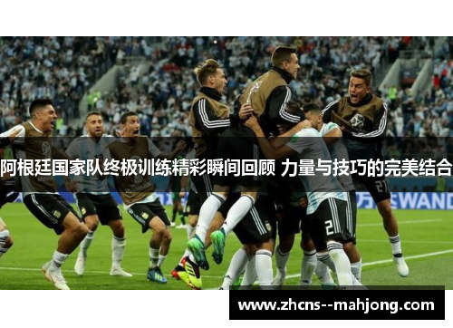 阿根廷国家队终极训练精彩瞬间回顾 力量与技巧的完美结合 阿根廷国家队终极训练精彩瞬间回顾 力量与技巧的完美结合