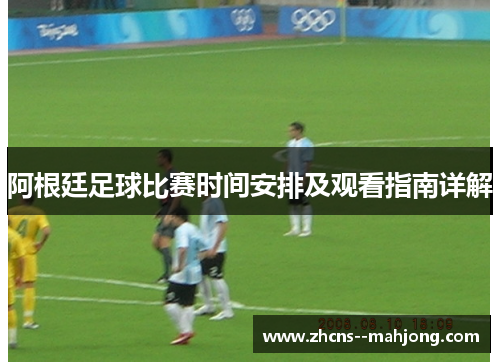 阿根廷足球比赛时间安排及观看指南详解