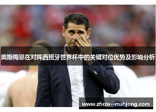 奥斯梅恩在对阵西班牙世界杯中的关键对位优势及影响分析