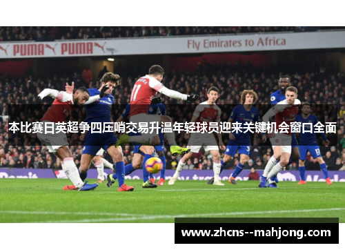 本比赛日英超争四压哨交易升温年轻球员迎来关键机会窗口全面