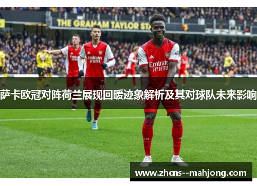 萨卡欧冠对阵荷兰展现回暖迹象解析及其对球队未来影响