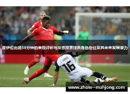 霍伊伦出场58分钟的表现评析与反思探索球员角色定位及其未来发展潜力 霍伊伦出场58分钟的表现评析与反思探索球员角色定位及其未来发展潜力