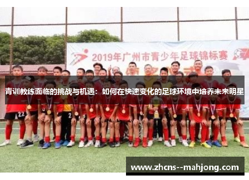青训教练面临的挑战与机遇:如何在快速变化的足球环境中培养未来明星 青训教练面临的挑战与机遇:如何在快速变化的足球环境中培养未来明星