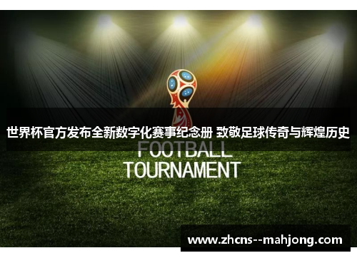 世界杯官方发布全新数字化赛事纪念册 致敬足球传奇与辉煌历史 世界杯官方发布全新数字化赛事纪念册 致敬足球传奇与辉煌历史