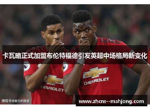 卡瓦略正式加盟布伦特福德引发英超中场格局新变化