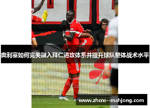 奥利塞如何完美融入拜仁进攻体系并提升球队整体战术水平 奥利塞如何完美融入拜仁进攻体系并提升球队整体战术水平