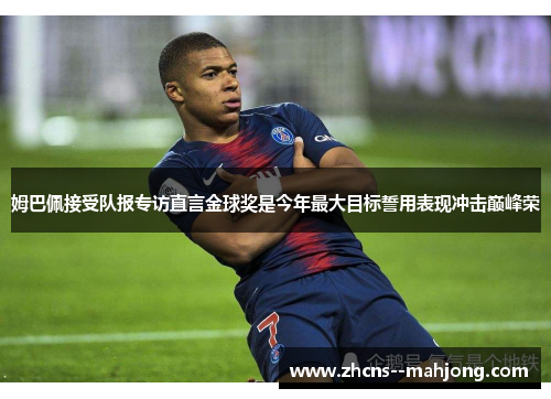 姆巴佩接受队报专访直言金球奖是今年最大目标誓用表现冲击巅峰荣 姆巴佩接受队报专访直言金球奖是今年最大目标誓用表现冲击巅峰荣