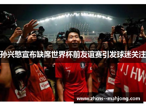 孙兴慜宣布缺席世界杯前友谊赛引发球迷关注 孙兴慜宣布缺席世界杯前友谊赛引发球迷关注