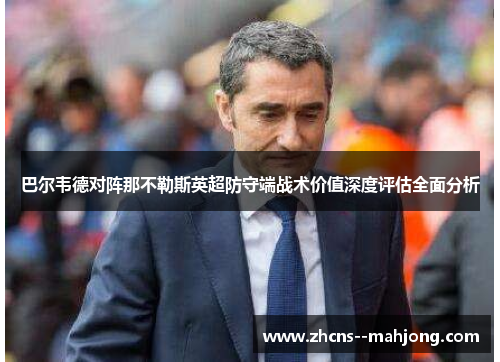 巴尔韦德对阵那不勒斯英超防守端战术价值深度评估全面分析 巴尔韦德对阵那不勒斯英超防守端战术价值深度评估全面分析