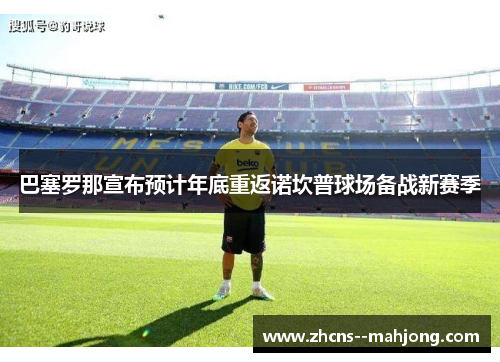 巴塞罗那宣布预计年底重返诺坎普球场备战新赛季 巴塞罗那宣布预计年底重返诺坎普球场备战新赛季