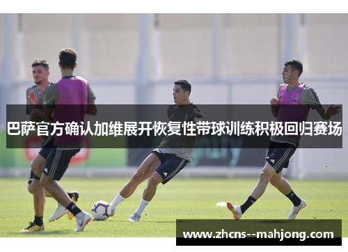 巴萨官方确认加维展开恢复性带球训练积极回归赛场 巴萨官方确认加维展开恢复性带球训练积极回归赛场