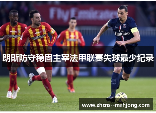 朗斯防守稳固主宰法甲联赛失球最少纪录 朗斯防守稳固主宰法甲联赛失球最少纪录