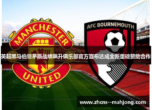 英超黑马伯恩茅斯战绩飙升俱乐部官方宣布达成全新重磅赞助合作
