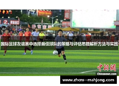 国际足球友谊赛中选择最佳球队的策略与评估思路解析方法与实践 国际足球友谊赛中选择最佳球队的策略与评估思路解析方法与实践