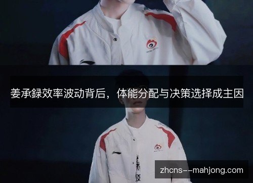姜承録效率波动背后,体能分配与决策选择成主因 姜承録效率波动背后,体能分配与决策选择成主因
