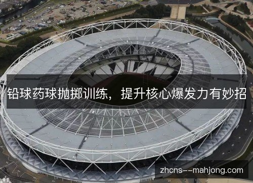 铅球药球抛掷训练，提升核心爆发力有妙招