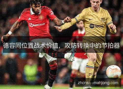 德容同位置战术价值，攻防转换中的节拍器