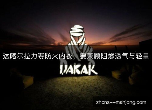 达喀尔拉力赛防火内衣,要兼顾阻燃透气与轻量 达喀尔拉力赛防火内衣,要兼顾阻燃透气与轻量
